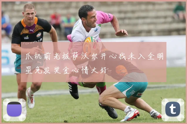 爪机前老板萨沃尔开心我未入全明星免发奖金心情大好