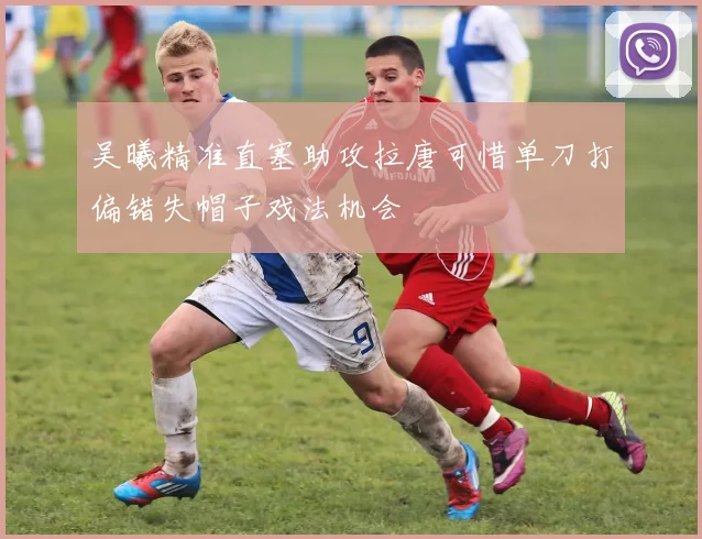 吴曦精准直塞助攻拉唐可惜单刀打偏错失帽子戏法机会