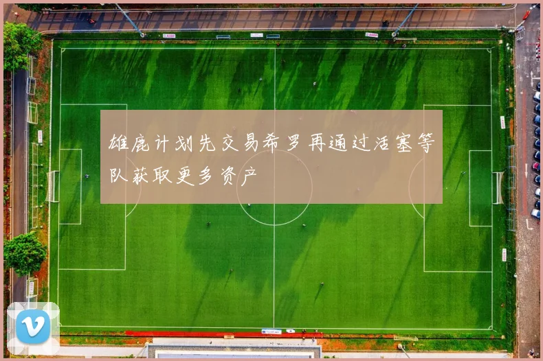 雄鹿计划先交易希罗再通过活塞等队获取更多资产