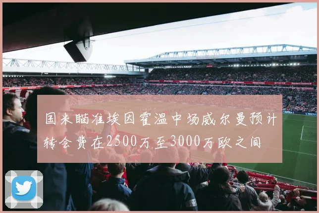 国米瞄准埃因霍温中场威尔曼预计转会费在2500万至3000万欧之间