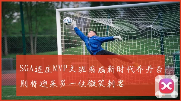 SGA连庄MVP文班或成新时代乔丹否则将迎来另一位微笑刺客