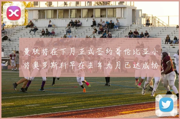 曼联将在下月正式签约哥伦比亚小将奥罗斯科早在去年九月已达成协议