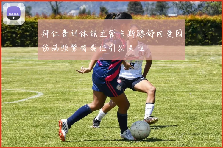 拜仁青训体能主管卡斯滕舒内曼因伤病频繁将离任引发关注