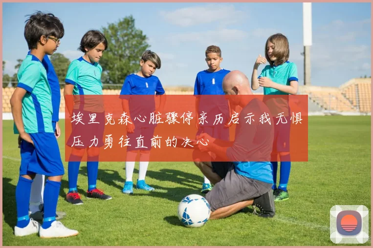 埃里克森心脏骤停亲历启示我无惧压力勇往直前的决心
