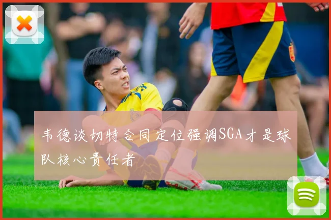 韦德谈切特合同定位强调SGA才是球队核心责任者