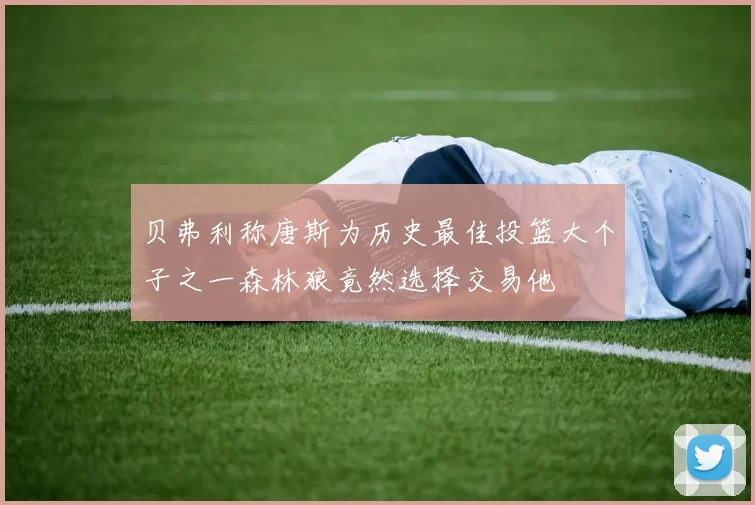 贝弗利称唐斯为历史最佳投篮大个子之一森林狼竟然选择交易他