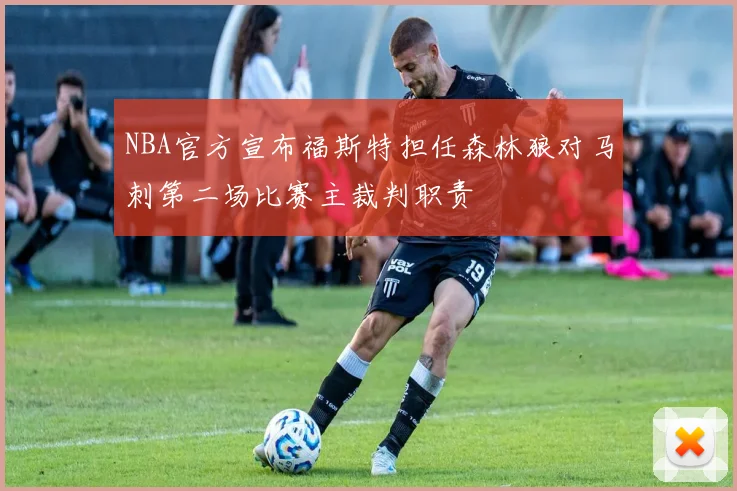 NBA官方宣布福斯特担任森林狼对马刺第二场比赛主裁判职责
