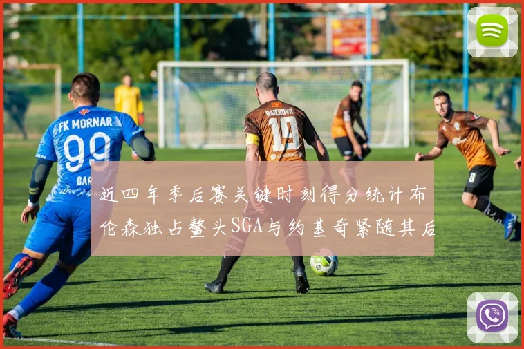近四年季后赛关键时刻得分统计布伦森独占鳌头SGA与约基奇紧随其后