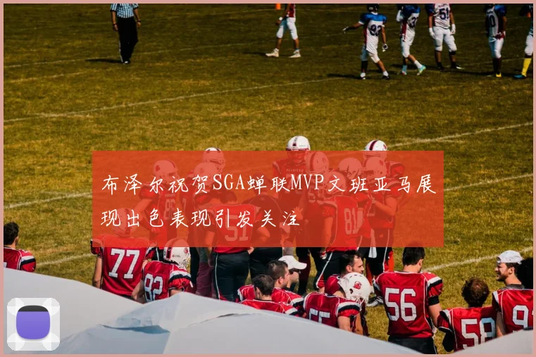 布泽尔祝贺SGA蝉联MVP文班亚马展现出色表现引发关注