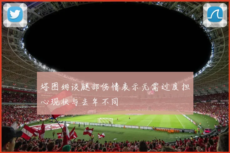 塔图姆谈腿部伤情表示无需过度担心现状与去年不同