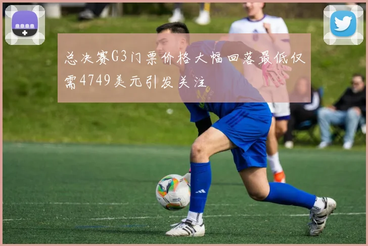 总决赛G3门票价格大幅回落最低仅需4749美元引发关注