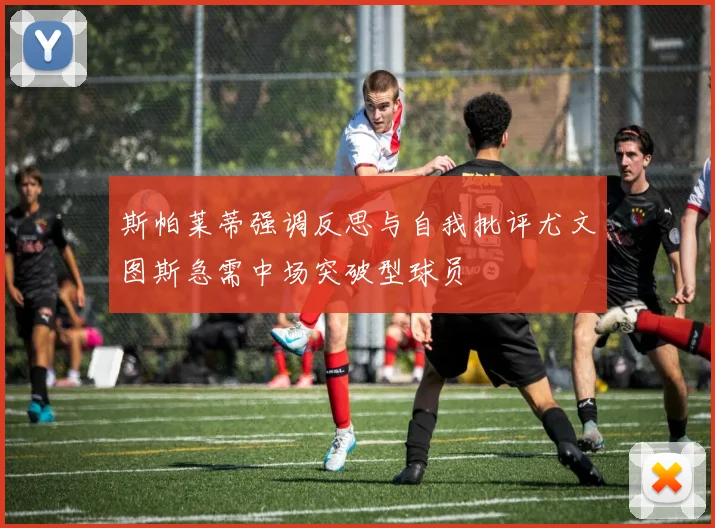 斯帕莱蒂强调反思与自我批评尤文图斯急需中场突破型球员