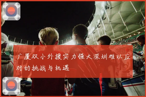 广厦双小外援实力强大深圳难以应对的挑战与机遇
