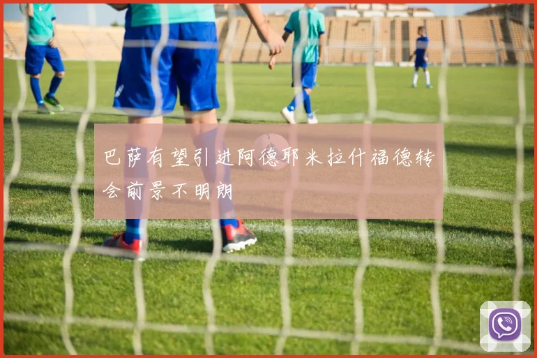 巴萨有望引进阿德耶米拉什福德转会前景不明朗