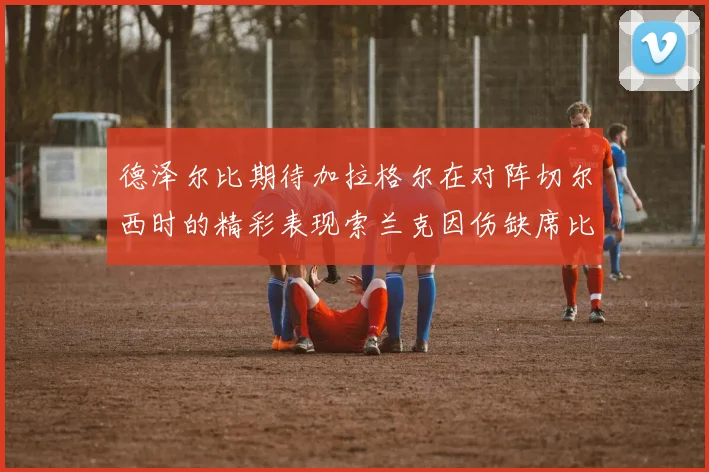 德泽尔比期待加拉格尔在对阵切尔西时的精彩表现索兰克因伤缺席比赛