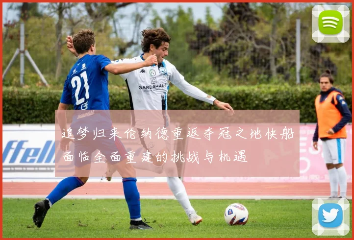 追梦归来伦纳德重返夺冠之地快船面临全面重建的挑战与机遇