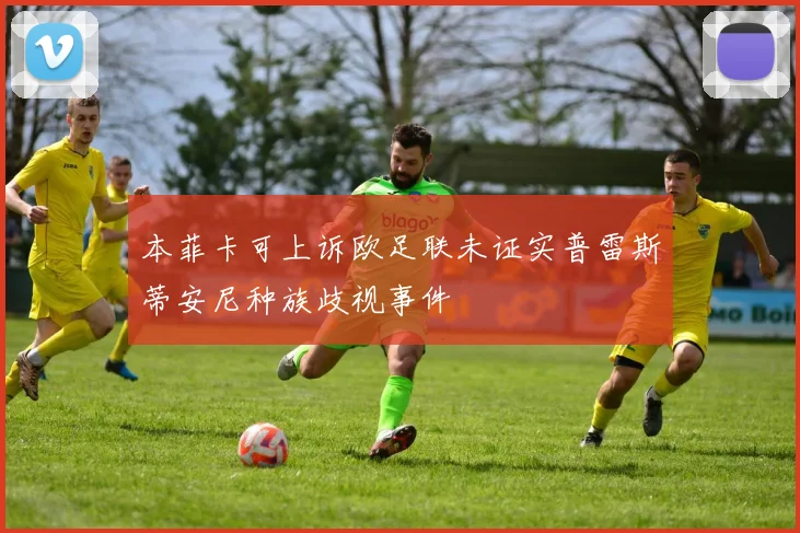 本菲卡可上诉欧足联未证实普雷斯蒂安尼种族歧视事件