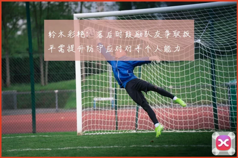 铃木彩艳：落后时鼓励队友争取扳平需提升防守应对对手个人能力
