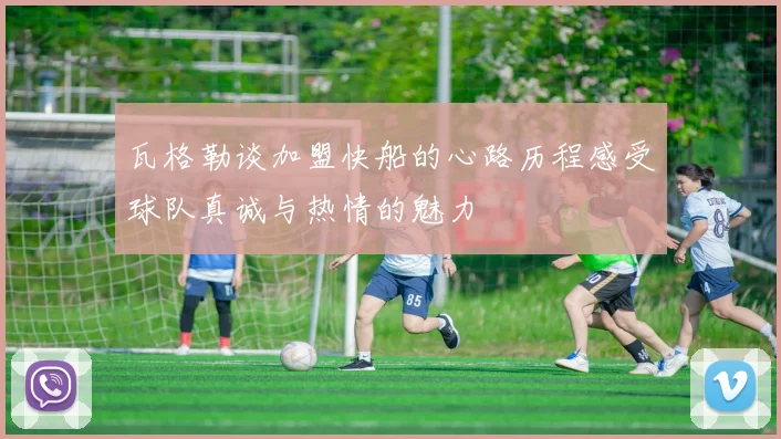 瓦格勒谈加盟快船的心路历程感受球队真诚与热情的魅力