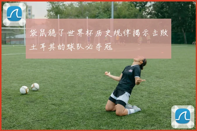 袋鼠稳了世界杯历史规律揭示击败土耳其的球队必夺冠