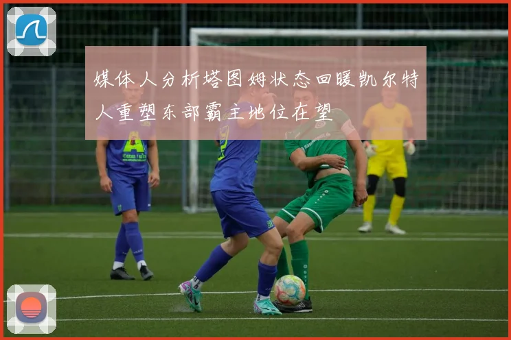 媒体人分析塔图姆状态回暖凯尔特人重塑东部霸主地位在望