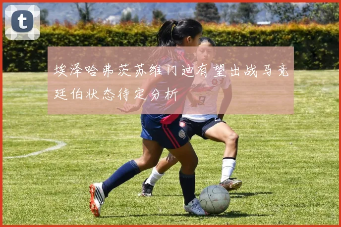 埃泽哈弗茨苏维门迪有望出战马竞廷伯状态待定分析
