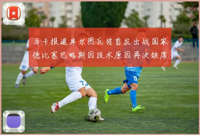 马卡报道库尔图瓦将首发出战国家德比塞巴略斯因技术原因再次缺席