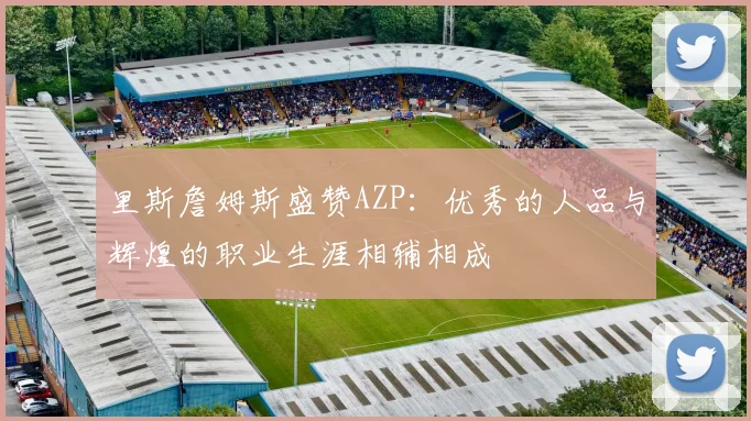 里斯詹姆斯盛赞AZP：优秀的人品与辉煌的职业生涯相辅相成