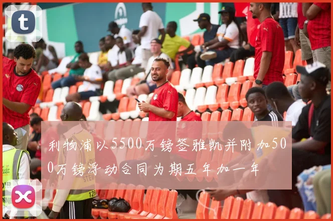 利物浦以5500万镑签雅凯并附加500万镑浮动合同为期五年加一年