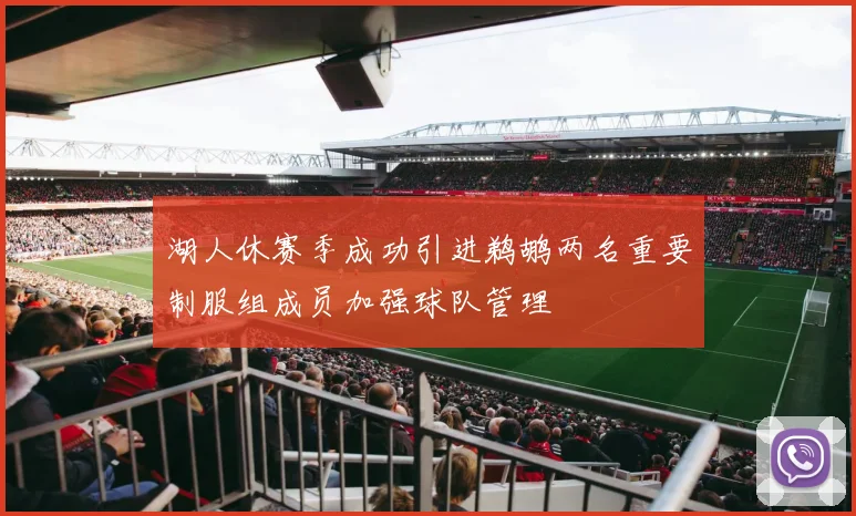 湖人休赛季成功引进鹈鹕两名重要制服组成员加强球队管理