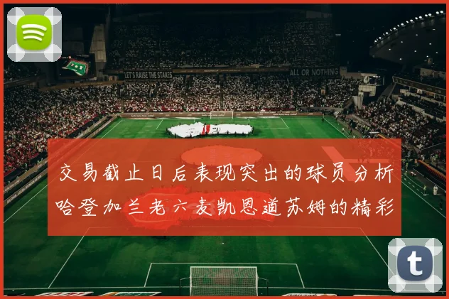 交易截止日后表现突出的球员分析哈登加兰老六麦凯恩道苏姆的精彩表现