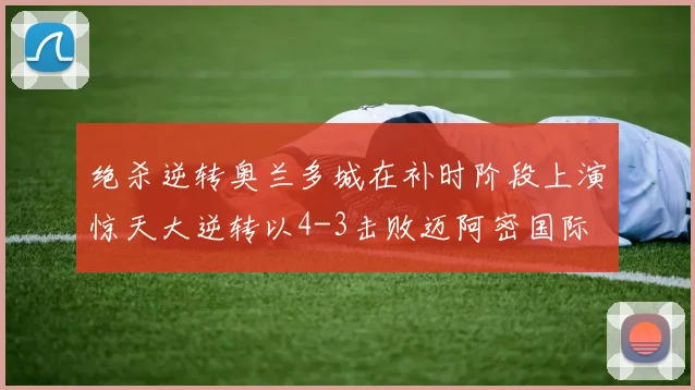 绝杀逆转奥兰多城在补时阶段上演惊天大逆转以4-3击败迈阿密国际