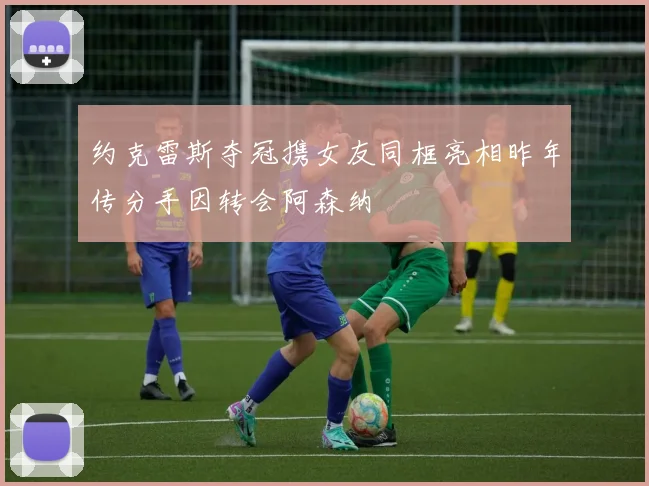 约克雷斯夺冠携女友同框亮相昨年传分手因转会阿森纳