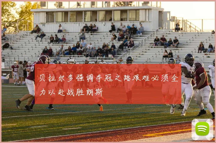 贝拉尔多强调夺冠之路艰难必须全力以赴战胜朗斯